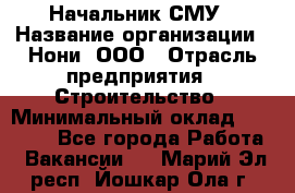 Начальник СМУ › Название организации ­ Нони, ООО › Отрасль предприятия ­ Строительство › Минимальный оклад ­ 76 000 - Все города Работа » Вакансии   . Марий Эл респ.,Йошкар-Ола г.